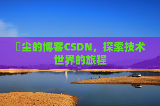 玦尘的博客CSDN，探索技术世界的旅程