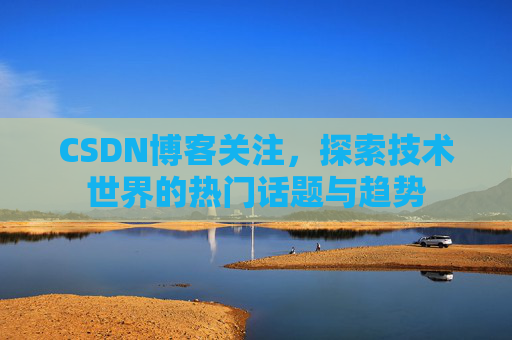 CSDN博客关注，探索技术世界的热门话题与趋势